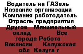 Водитель на ГАЗель › Название организации ­ Компания-работодатель › Отрасль предприятия ­ Другое › Минимальный оклад ­ 25 000 - Все города Работа » Вакансии   . Калужская обл.,Калуга г.